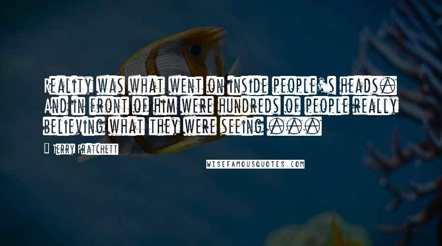 Terry Pratchett Quotes: Reality was what went on inside people's heads. And in front of him were hundreds of people really believing what they were seeing ...