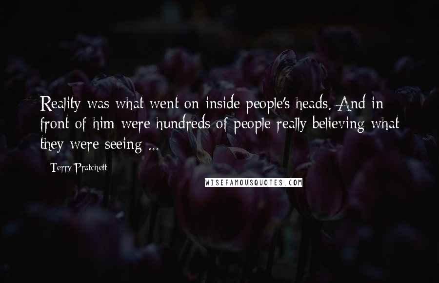 Terry Pratchett Quotes: Reality was what went on inside people's heads. And in front of him were hundreds of people really believing what they were seeing ...