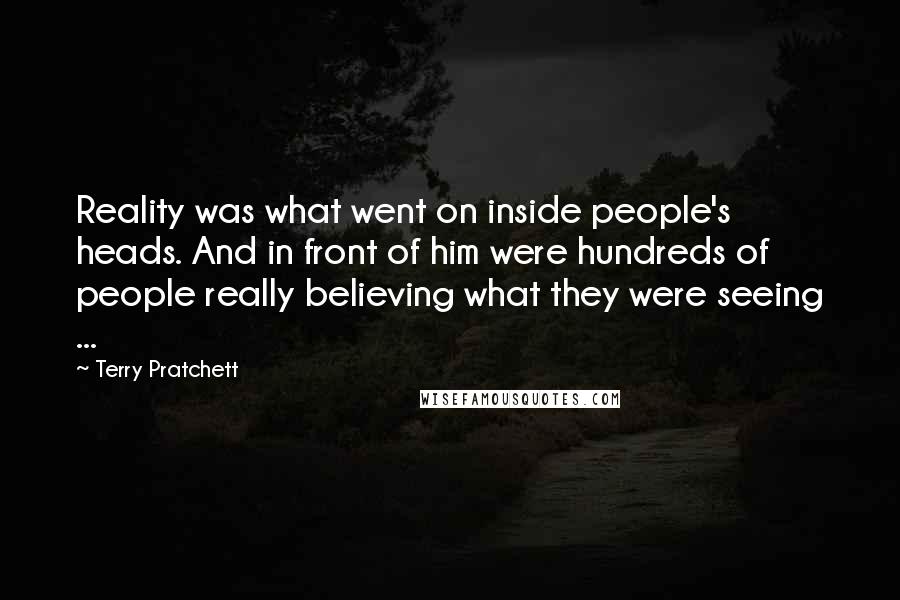 Terry Pratchett Quotes: Reality was what went on inside people's heads. And in front of him were hundreds of people really believing what they were seeing ...