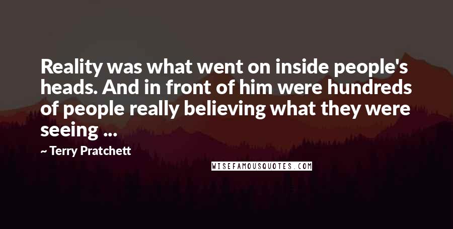 Terry Pratchett Quotes: Reality was what went on inside people's heads. And in front of him were hundreds of people really believing what they were seeing ...