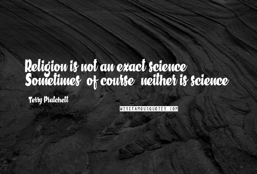 Terry Pratchett Quotes: Religion is not an exact science. Sometimes, of course, neither is science.