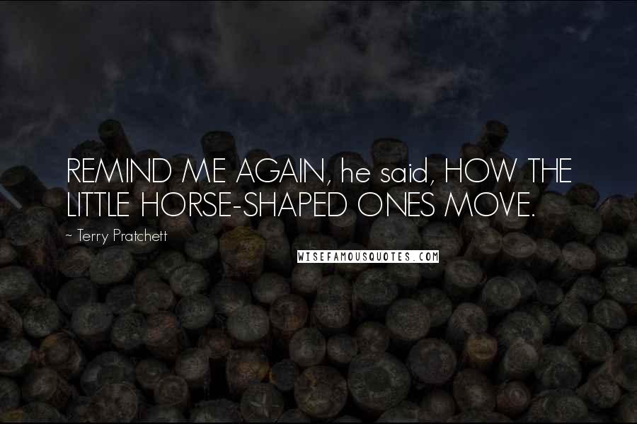 Terry Pratchett Quotes: REMIND ME AGAIN, he said, HOW THE LITTLE HORSE-SHAPED ONES MOVE.