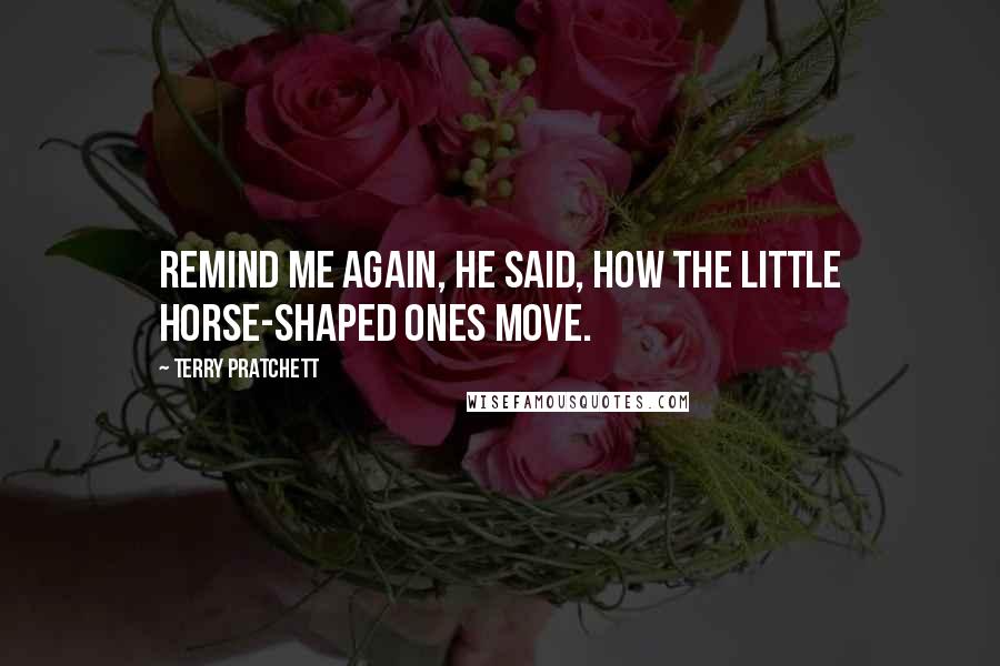 Terry Pratchett Quotes: REMIND ME AGAIN, he said, HOW THE LITTLE HORSE-SHAPED ONES MOVE.
