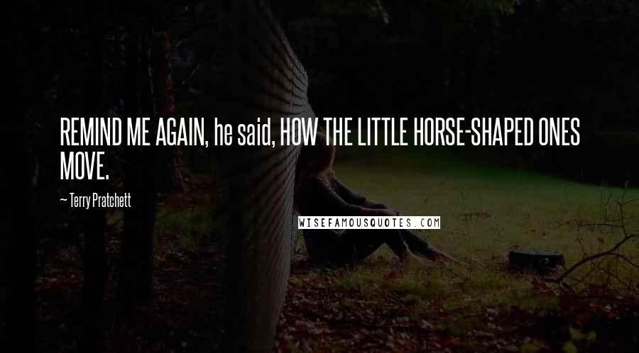 Terry Pratchett Quotes: REMIND ME AGAIN, he said, HOW THE LITTLE HORSE-SHAPED ONES MOVE.