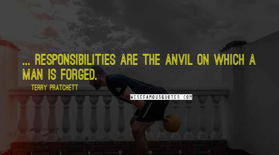 Terry Pratchett Quotes: ... responsibilities are the anvil on which a man is forged.