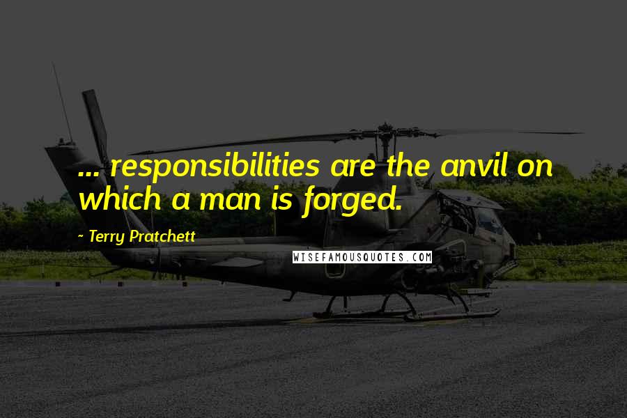 Terry Pratchett Quotes: ... responsibilities are the anvil on which a man is forged.