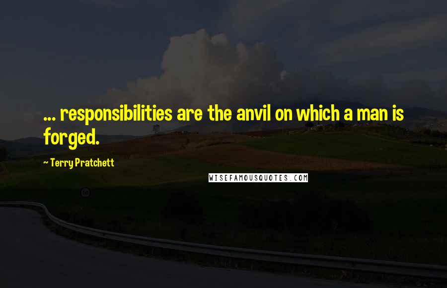 Terry Pratchett Quotes: ... responsibilities are the anvil on which a man is forged.
