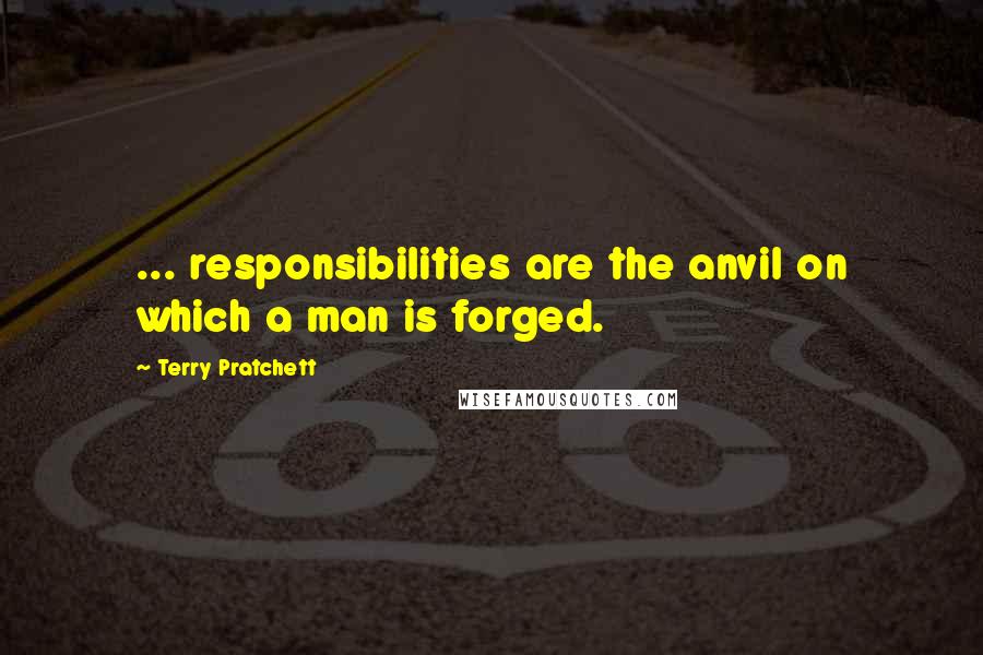 Terry Pratchett Quotes: ... responsibilities are the anvil on which a man is forged.