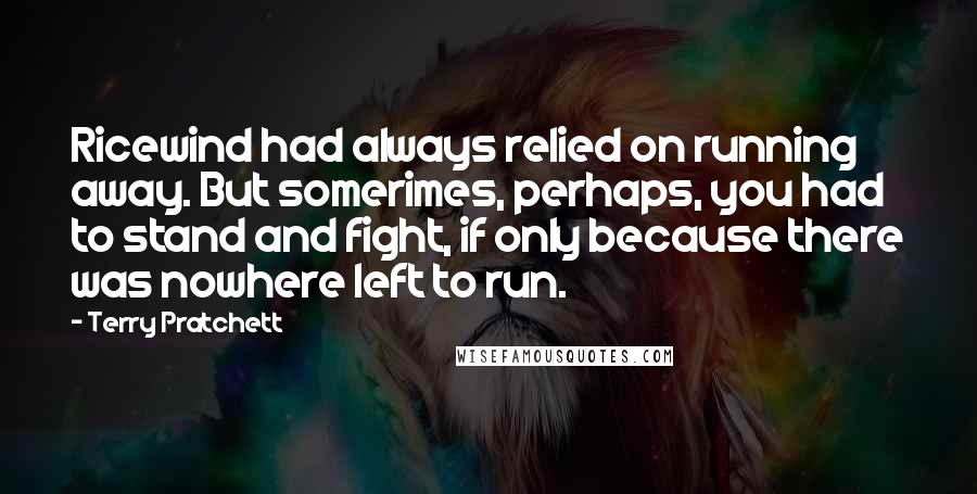 Terry Pratchett Quotes: Ricewind had always relied on running away. But somerimes, perhaps, you had to stand and fight, if only because there was nowhere left to run.