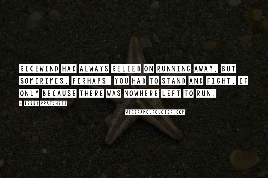 Terry Pratchett Quotes: Ricewind had always relied on running away. But somerimes, perhaps, you had to stand and fight, if only because there was nowhere left to run.