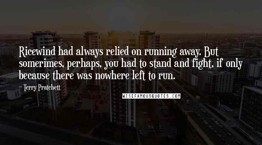 Terry Pratchett Quotes: Ricewind had always relied on running away. But somerimes, perhaps, you had to stand and fight, if only because there was nowhere left to run.