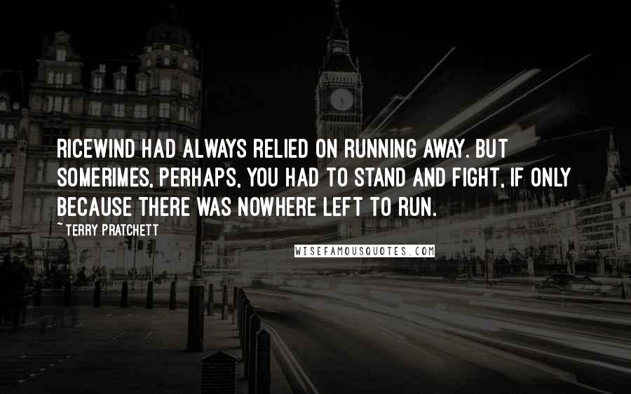 Terry Pratchett Quotes: Ricewind had always relied on running away. But somerimes, perhaps, you had to stand and fight, if only because there was nowhere left to run.