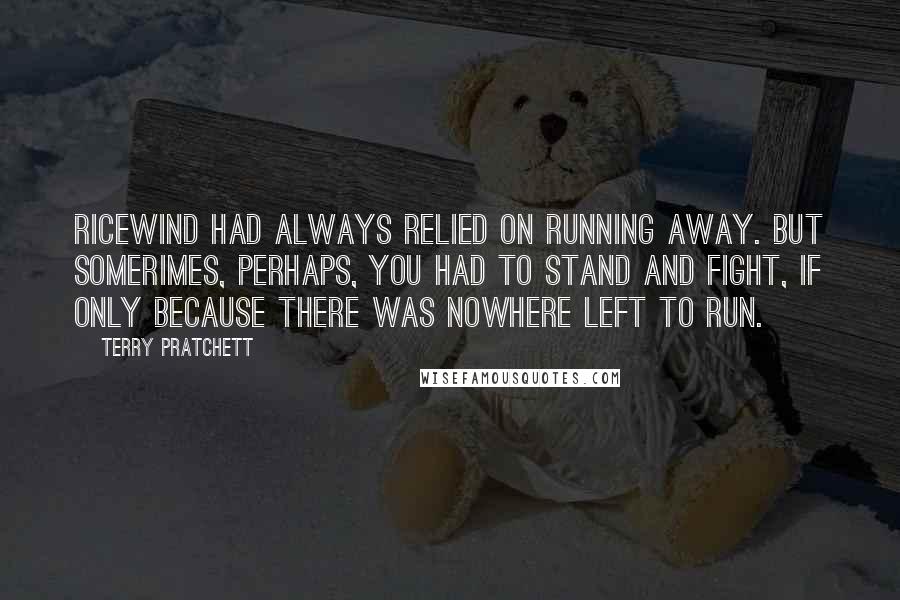 Terry Pratchett Quotes: Ricewind had always relied on running away. But somerimes, perhaps, you had to stand and fight, if only because there was nowhere left to run.