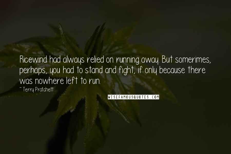 Terry Pratchett Quotes: Ricewind had always relied on running away. But somerimes, perhaps, you had to stand and fight, if only because there was nowhere left to run.