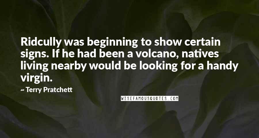 Terry Pratchett Quotes: Ridcully was beginning to show certain signs. If he had been a volcano, natives living nearby would be looking for a handy virgin.