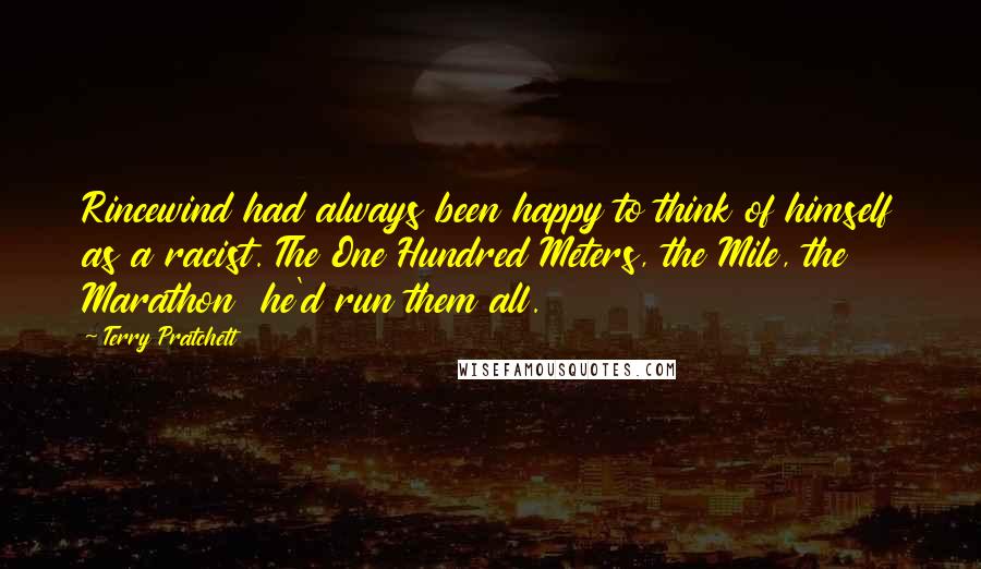 Terry Pratchett Quotes: Rincewind had always been happy to think of himself as a racist. The One Hundred Meters, the Mile, the Marathon he'd run them all.