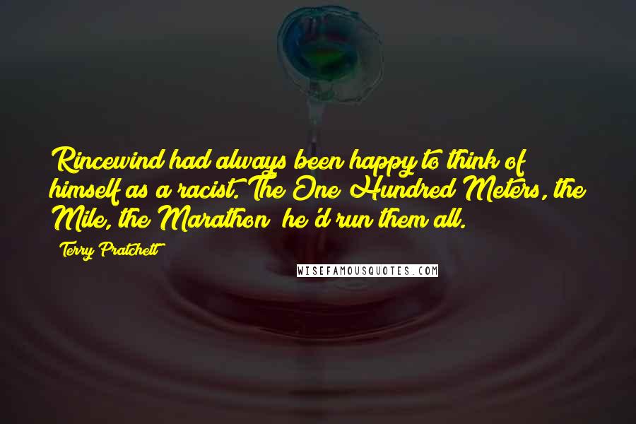 Terry Pratchett Quotes: Rincewind had always been happy to think of himself as a racist. The One Hundred Meters, the Mile, the Marathon  he'd run them all.