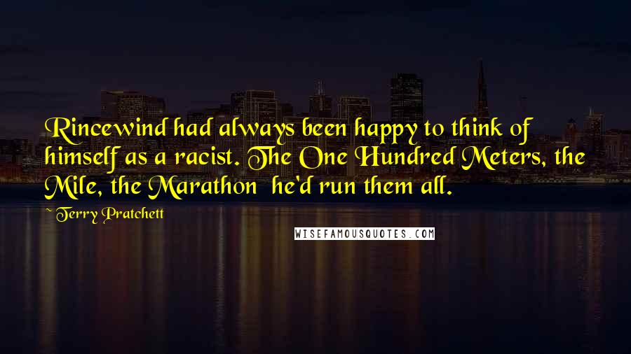 Terry Pratchett Quotes: Rincewind had always been happy to think of himself as a racist. The One Hundred Meters, the Mile, the Marathon  he'd run them all.