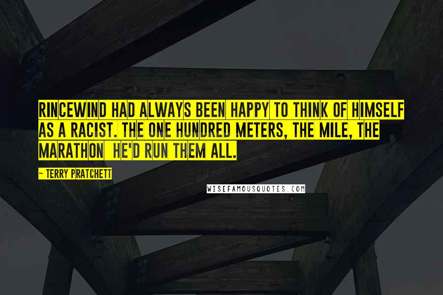 Terry Pratchett Quotes: Rincewind had always been happy to think of himself as a racist. The One Hundred Meters, the Mile, the Marathon  he'd run them all.