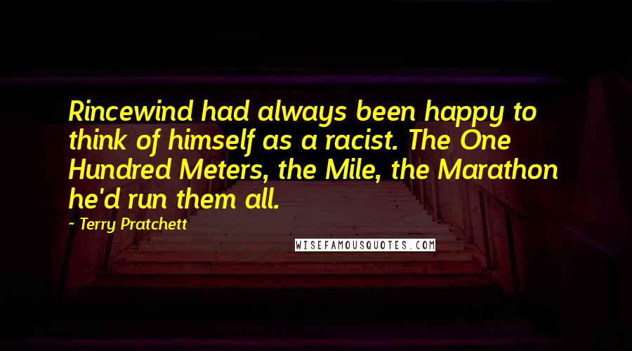 Terry Pratchett Quotes: Rincewind had always been happy to think of himself as a racist. The One Hundred Meters, the Mile, the Marathon  he'd run them all.