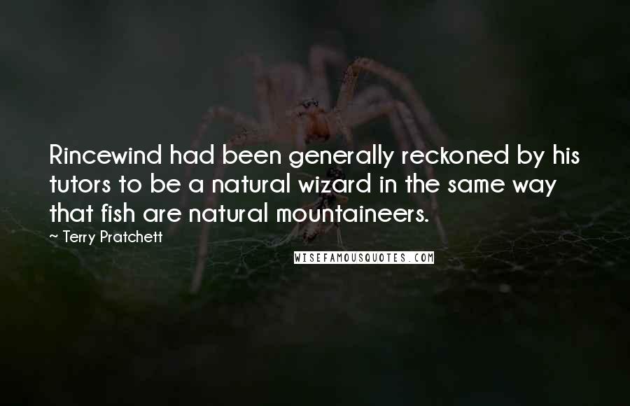 Terry Pratchett Quotes: Rincewind had been generally reckoned by his tutors to be a natural wizard in the same way that fish are natural mountaineers.