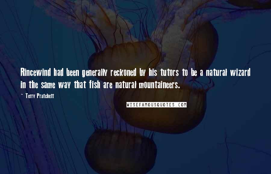 Terry Pratchett Quotes: Rincewind had been generally reckoned by his tutors to be a natural wizard in the same way that fish are natural mountaineers.