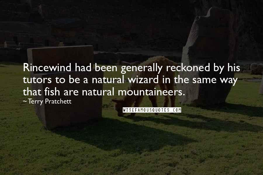 Terry Pratchett Quotes: Rincewind had been generally reckoned by his tutors to be a natural wizard in the same way that fish are natural mountaineers.