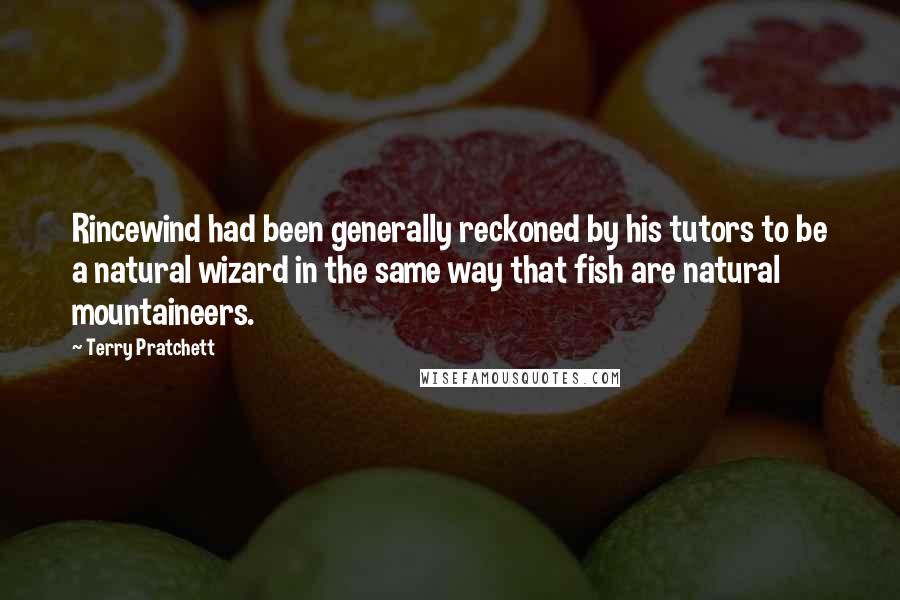 Terry Pratchett Quotes: Rincewind had been generally reckoned by his tutors to be a natural wizard in the same way that fish are natural mountaineers.