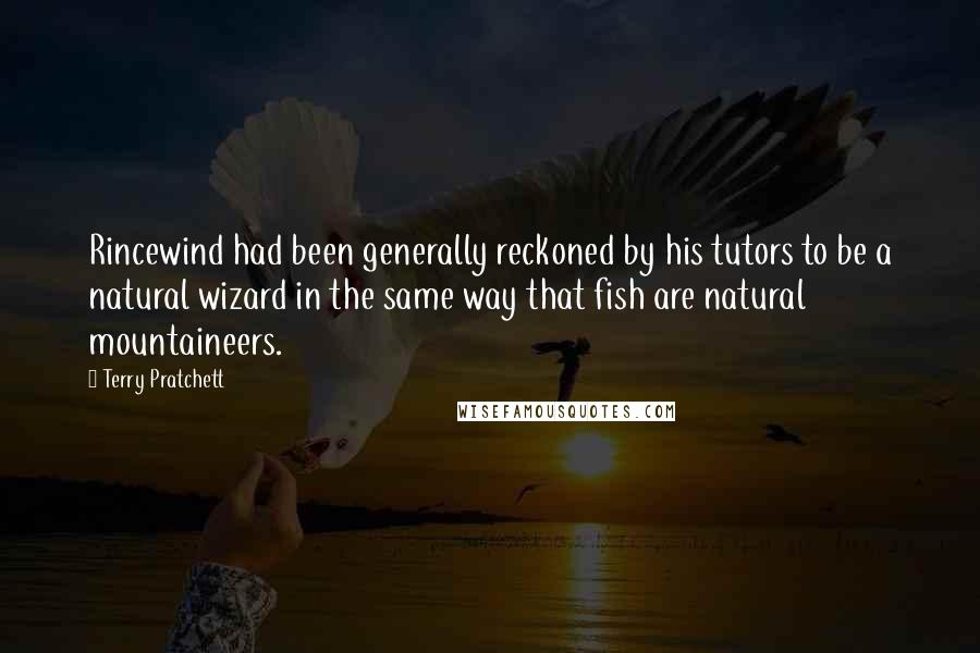 Terry Pratchett Quotes: Rincewind had been generally reckoned by his tutors to be a natural wizard in the same way that fish are natural mountaineers.