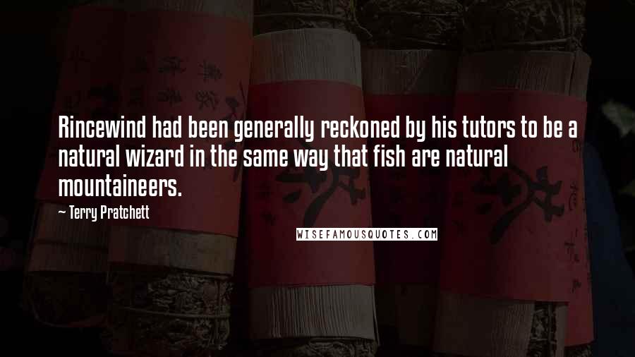 Terry Pratchett Quotes: Rincewind had been generally reckoned by his tutors to be a natural wizard in the same way that fish are natural mountaineers.