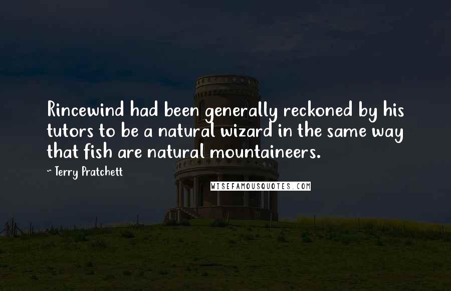 Terry Pratchett Quotes: Rincewind had been generally reckoned by his tutors to be a natural wizard in the same way that fish are natural mountaineers.