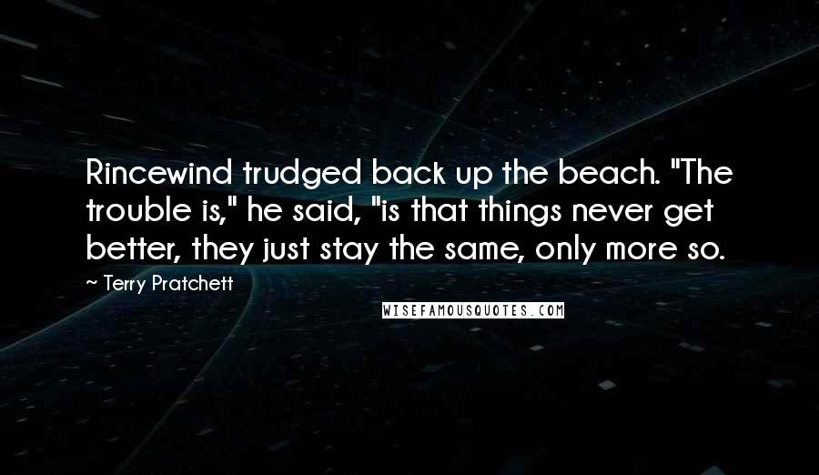 Terry Pratchett Quotes: Rincewind trudged back up the beach. "The trouble is," he said, "is that things never get better, they just stay the same, only more so.