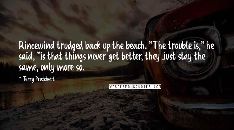 Terry Pratchett Quotes: Rincewind trudged back up the beach. "The trouble is," he said, "is that things never get better, they just stay the same, only more so.