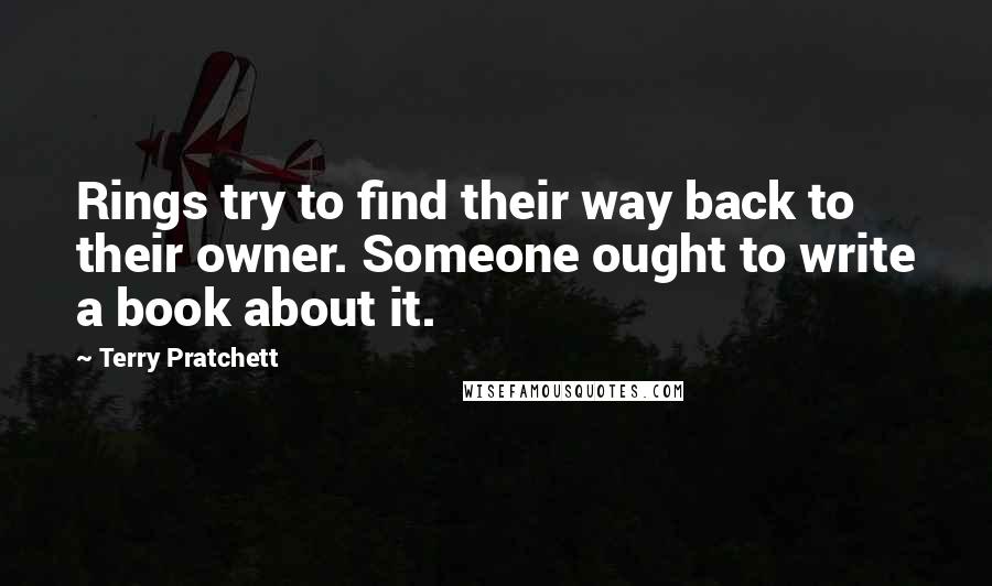 Terry Pratchett Quotes: Rings try to find their way back to their owner. Someone ought to write a book about it.