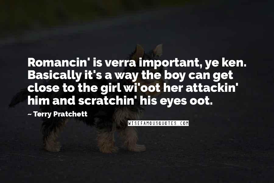 Terry Pratchett Quotes: Romancin' is verra important, ye ken. Basically it's a way the boy can get close to the girl wi'oot her attackin' him and scratchin' his eyes oot.