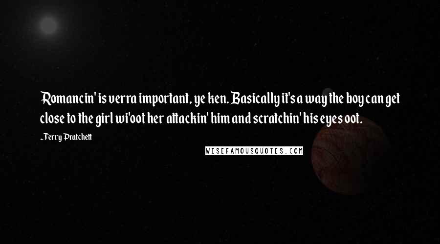 Terry Pratchett Quotes: Romancin' is verra important, ye ken. Basically it's a way the boy can get close to the girl wi'oot her attackin' him and scratchin' his eyes oot.