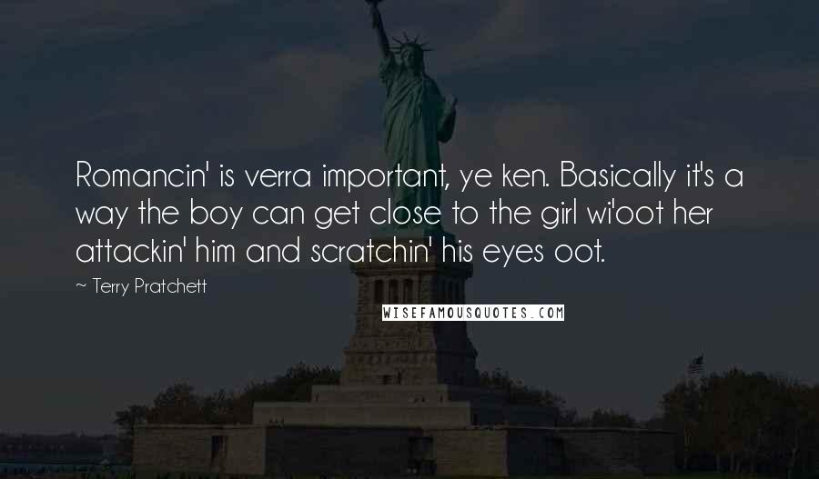 Terry Pratchett Quotes: Romancin' is verra important, ye ken. Basically it's a way the boy can get close to the girl wi'oot her attackin' him and scratchin' his eyes oot.