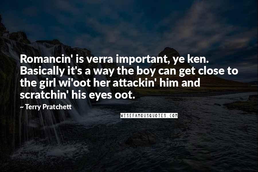 Terry Pratchett Quotes: Romancin' is verra important, ye ken. Basically it's a way the boy can get close to the girl wi'oot her attackin' him and scratchin' his eyes oot.