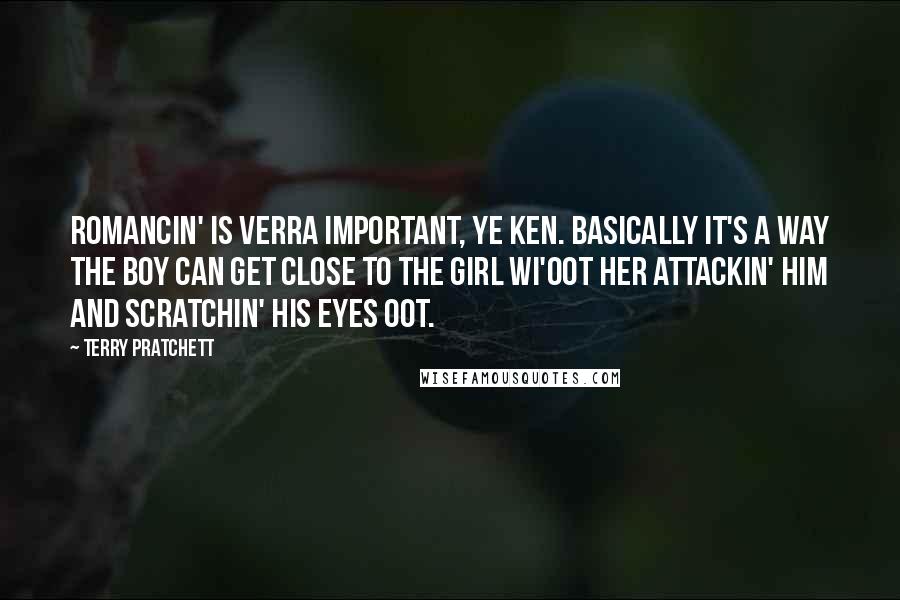 Terry Pratchett Quotes: Romancin' is verra important, ye ken. Basically it's a way the boy can get close to the girl wi'oot her attackin' him and scratchin' his eyes oot.