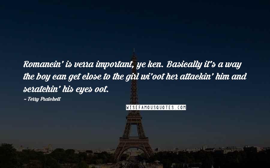 Terry Pratchett Quotes: Romancin' is verra important, ye ken. Basically it's a way the boy can get close to the girl wi'oot her attackin' him and scratchin' his eyes oot.