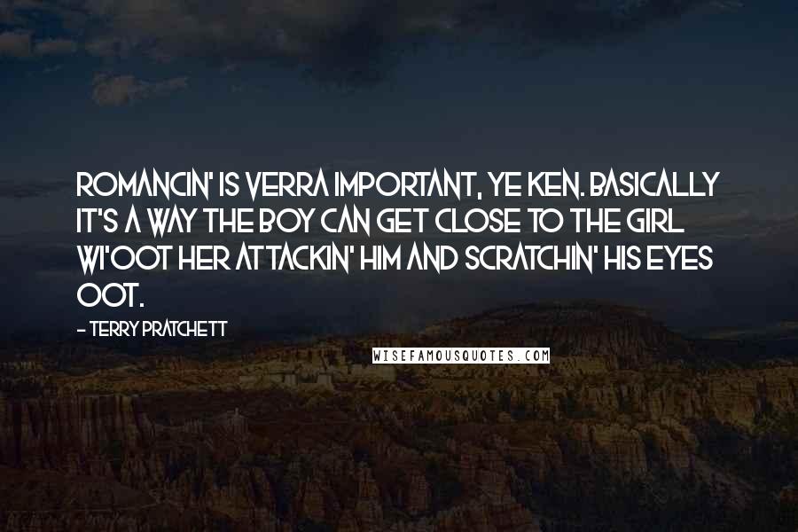 Terry Pratchett Quotes: Romancin' is verra important, ye ken. Basically it's a way the boy can get close to the girl wi'oot her attackin' him and scratchin' his eyes oot.