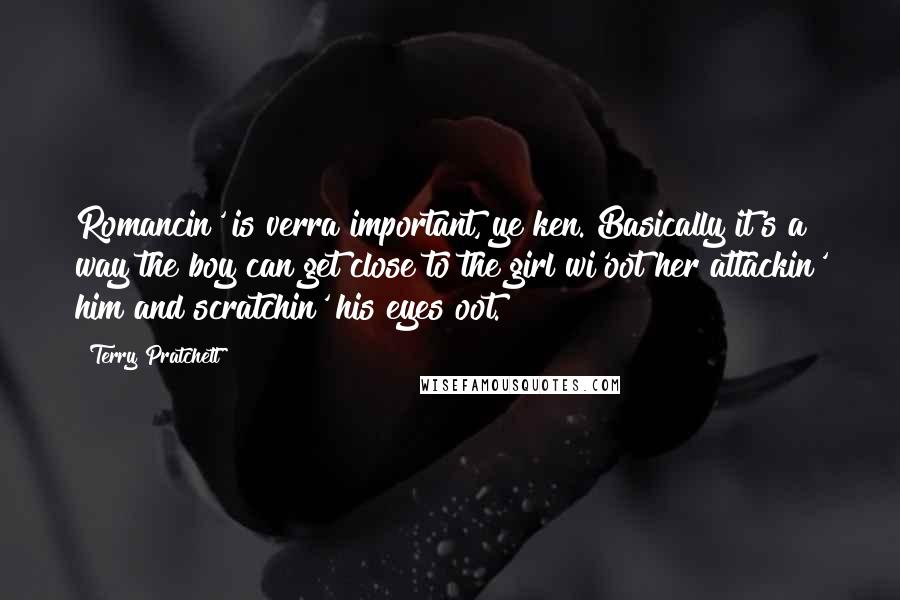 Terry Pratchett Quotes: Romancin' is verra important, ye ken. Basically it's a way the boy can get close to the girl wi'oot her attackin' him and scratchin' his eyes oot.