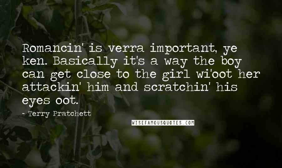 Terry Pratchett Quotes: Romancin' is verra important, ye ken. Basically it's a way the boy can get close to the girl wi'oot her attackin' him and scratchin' his eyes oot.