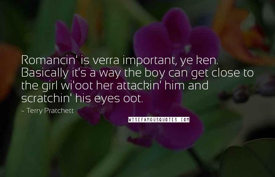 Terry Pratchett Quotes: Romancin' is verra important, ye ken. Basically it's a way the boy can get close to the girl wi'oot her attackin' him and scratchin' his eyes oot.