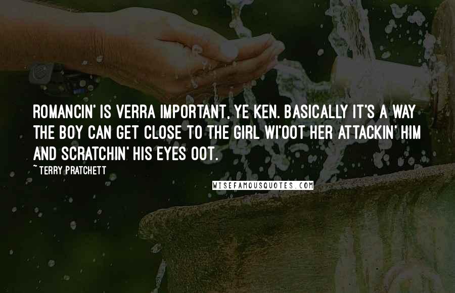 Terry Pratchett Quotes: Romancin' is verra important, ye ken. Basically it's a way the boy can get close to the girl wi'oot her attackin' him and scratchin' his eyes oot.