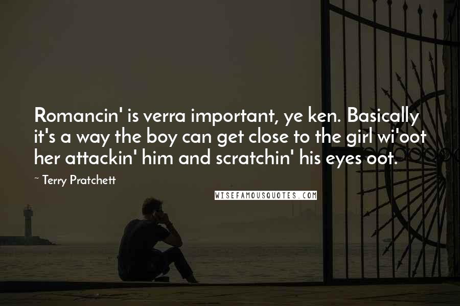 Terry Pratchett Quotes: Romancin' is verra important, ye ken. Basically it's a way the boy can get close to the girl wi'oot her attackin' him and scratchin' his eyes oot.