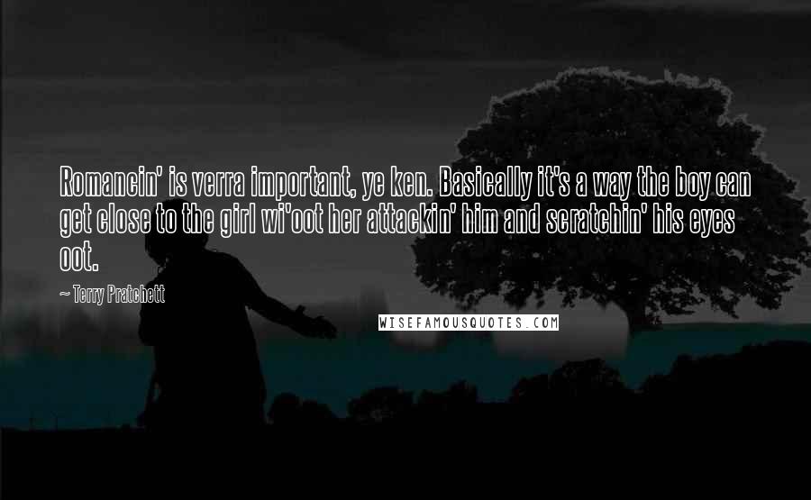 Terry Pratchett Quotes: Romancin' is verra important, ye ken. Basically it's a way the boy can get close to the girl wi'oot her attackin' him and scratchin' his eyes oot.