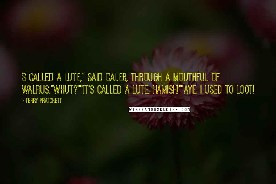Terry Pratchett Quotes: S called a lute," said Caleb, through a mouthful of walrus."Whut?""IT'S CALLED A LUTE, HAMISH!""Aye, I used to loot!