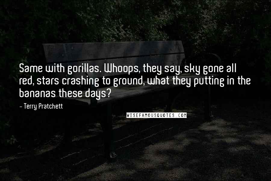 Terry Pratchett Quotes: Same with gorillas. Whoops, they say, sky gone all red, stars crashing to ground, what they putting in the bananas these days?