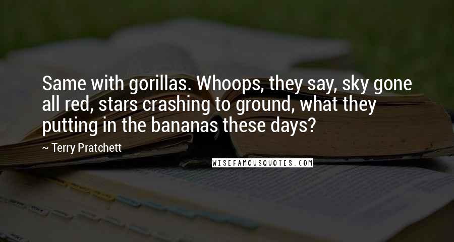 Terry Pratchett Quotes: Same with gorillas. Whoops, they say, sky gone all red, stars crashing to ground, what they putting in the bananas these days?